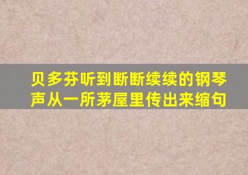 贝多芬听到断断续续的钢琴声从一所茅屋里传出来缩句