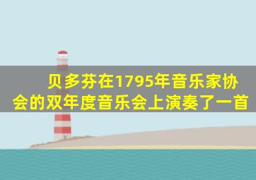 贝多芬在1795年音乐家协会的双年度音乐会上演奏了一首