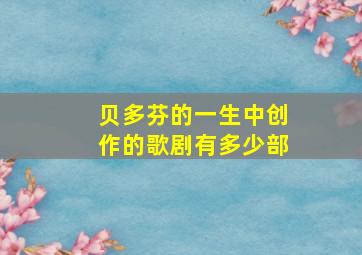 贝多芬的一生中创作的歌剧有多少部