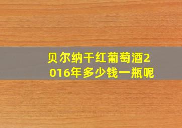 贝尔纳干红葡萄酒2016年多少钱一瓶呢