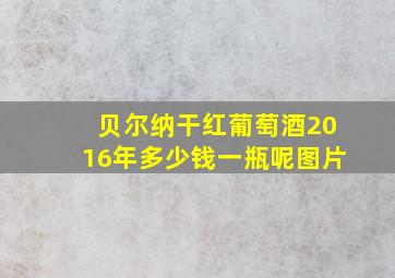 贝尔纳干红葡萄酒2016年多少钱一瓶呢图片