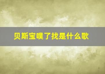 贝斯宝噗了找是什么歌