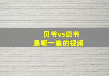 贝爷vs德爷是哪一集的视频