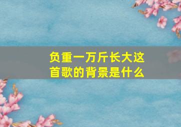 负重一万斤长大这首歌的背景是什么