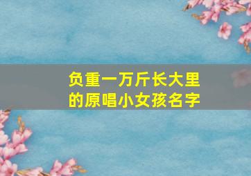 负重一万斤长大里的原唱小女孩名字