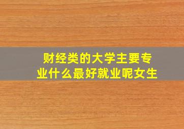 财经类的大学主要专业什么最好就业呢女生