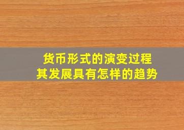 货币形式的演变过程其发展具有怎样的趋势