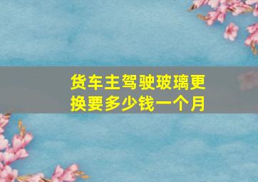 货车主驾驶玻璃更换要多少钱一个月