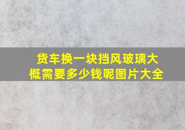 货车换一块挡风玻璃大概需要多少钱呢图片大全