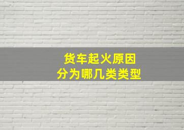 货车起火原因分为哪几类类型