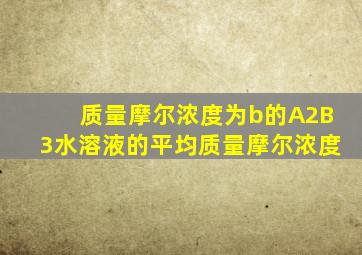 质量摩尔浓度为b的A2B3水溶液的平均质量摩尔浓度