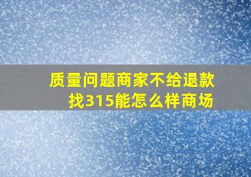 质量问题商家不给退款找315能怎么样商场