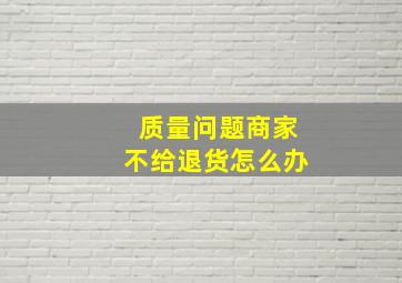 质量问题商家不给退货怎么办