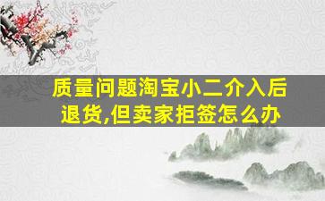 质量问题淘宝小二介入后退货,但卖家拒签怎么办