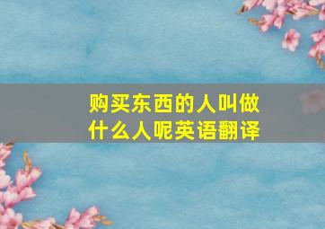 购买东西的人叫做什么人呢英语翻译