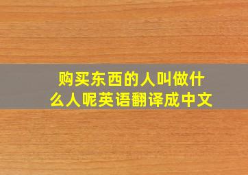 购买东西的人叫做什么人呢英语翻译成中文