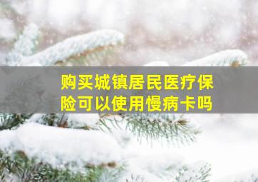 购买城镇居民医疗保险可以使用慢病卡吗