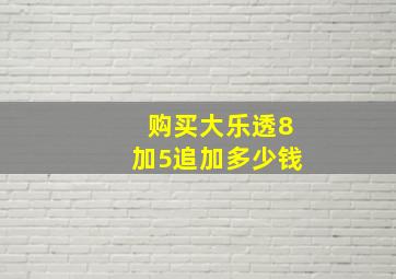 购买大乐透8加5追加多少钱