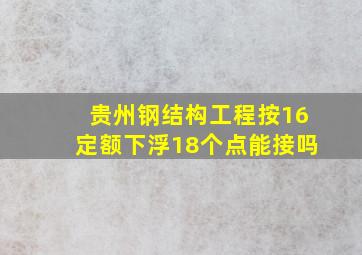 贵州钢结构工程按16定额下浮18个点能接吗