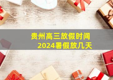 贵州高三放假时间2024暑假放几天