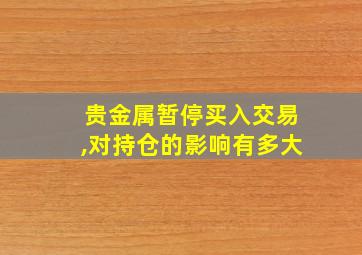 贵金属暂停买入交易,对持仓的影响有多大