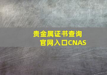 贵金属证书查询官网入口CNAS