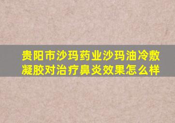 贵阳市沙玛药业沙玛油冷敷凝胶对治疗鼻炎效果怎么样