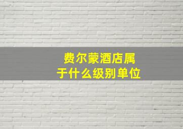 费尔蒙酒店属于什么级别单位