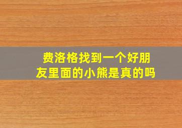 费洛格找到一个好朋友里面的小熊是真的吗