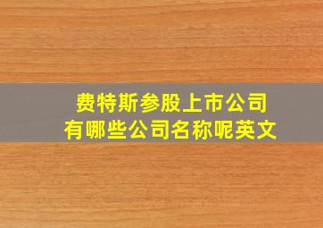 费特斯参股上市公司有哪些公司名称呢英文