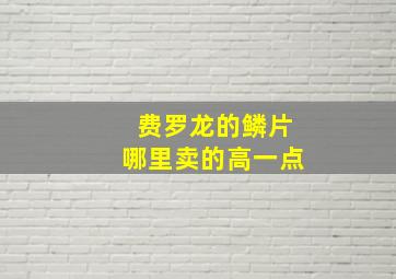 费罗龙的鳞片哪里卖的高一点