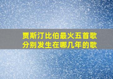 贾斯汀比伯最火五首歌分别发生在哪几年的歌