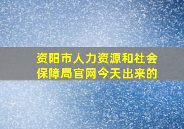 资阳市人力资源和社会保障局官网今天出来的