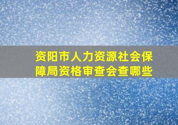 资阳市人力资源社会保障局资格审查会查哪些