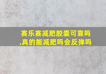 赛乐赛减肥胶囊可靠吗,真的能减肥吗会反弹吗