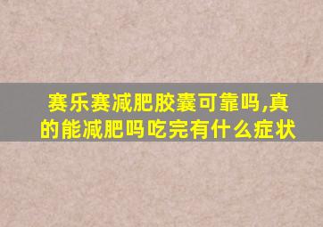 赛乐赛减肥胶囊可靠吗,真的能减肥吗吃完有什么症状