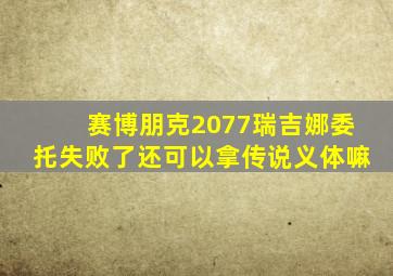 赛博朋克2077瑞吉娜委托失败了还可以拿传说义体嘛