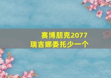 赛博朋克2077瑞吉娜委托少一个