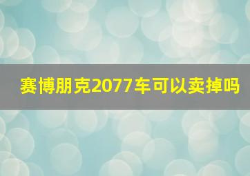 赛博朋克2077车可以卖掉吗