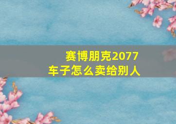 赛博朋克2077车子怎么卖给别人