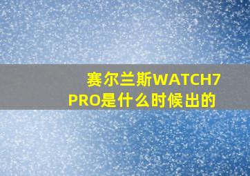 赛尔兰斯WATCH7PRO是什么时候出的