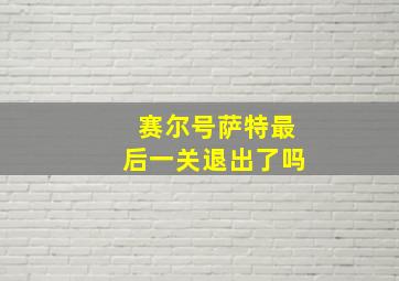 赛尔号萨特最后一关退出了吗