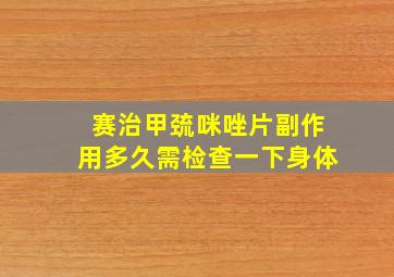 赛治甲巯咪唑片副作用多久需检查一下身体