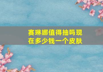 赛琳娜值得抽吗现在多少钱一个皮肤