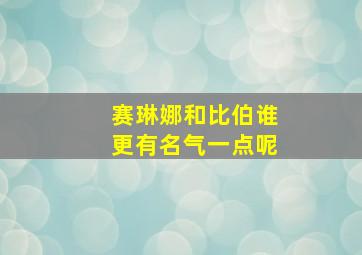 赛琳娜和比伯谁更有名气一点呢