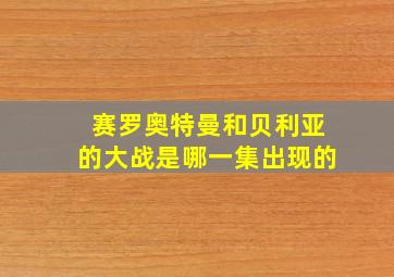 赛罗奥特曼和贝利亚的大战是哪一集出现的