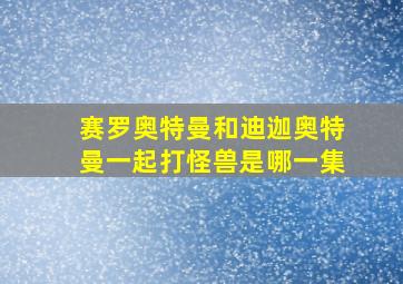 赛罗奥特曼和迪迦奥特曼一起打怪兽是哪一集