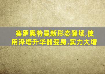 赛罗奥特曼新形态登场,使用泽塔升华器变身,实力大增