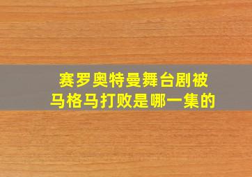 赛罗奥特曼舞台剧被马格马打败是哪一集的