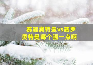 赛迦奥特曼vs赛罗奥特曼哪个强一点啊